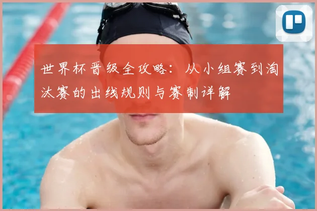 世界杯晋级全攻略：从小组赛到淘汰赛的出线规则与赛制详解