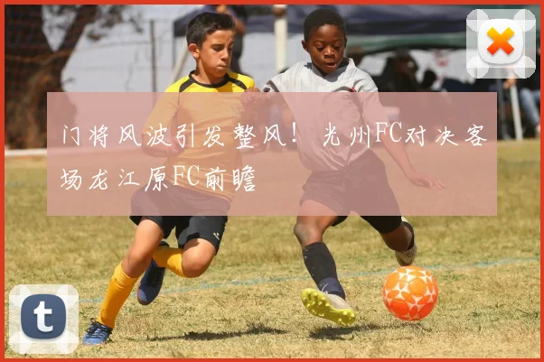 门将风波引发整风!光州FC对决客场龙江原FC前瞻