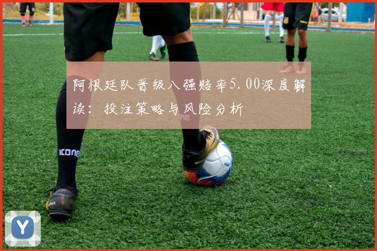 阿根廷队晋级八强赔率5.00深度解读：投注策略与风险分析
