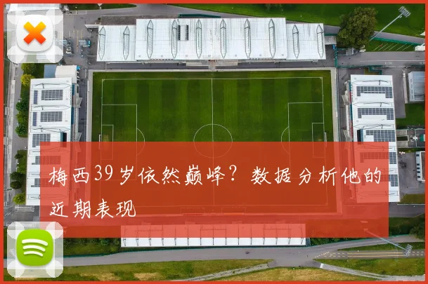 梅西39岁依然巅峰？数据分析他的近期表现