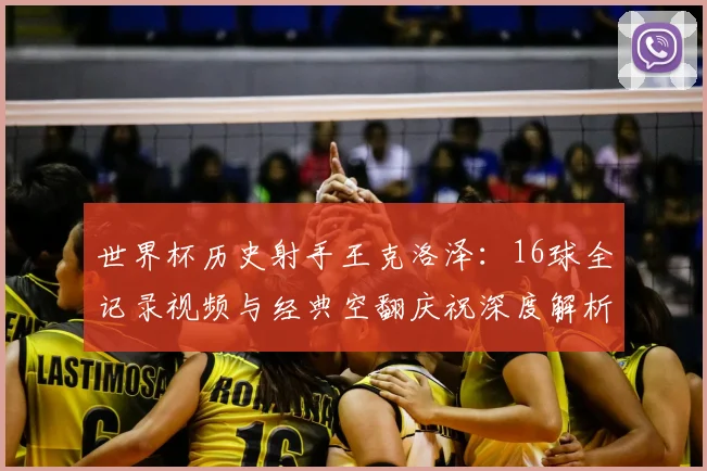 世界杯历史射手王克洛泽：16球全记录视频与经典空翻庆祝深度解析