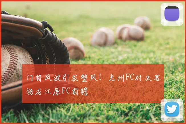 门将风波引发整风！光州FC对决客场龙江原FC前瞻
