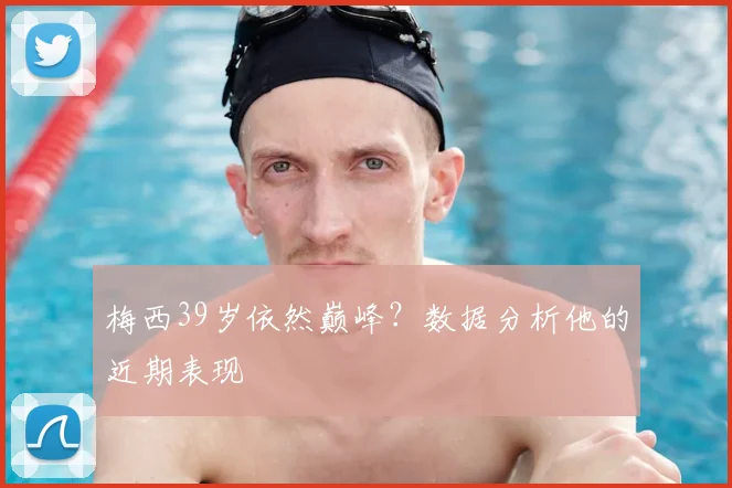 梅西39岁依然巅峰?数据分析他的近期表现