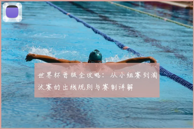 世界杯晋级全攻略:从小组赛到淘汰赛的出线规则与赛制详解