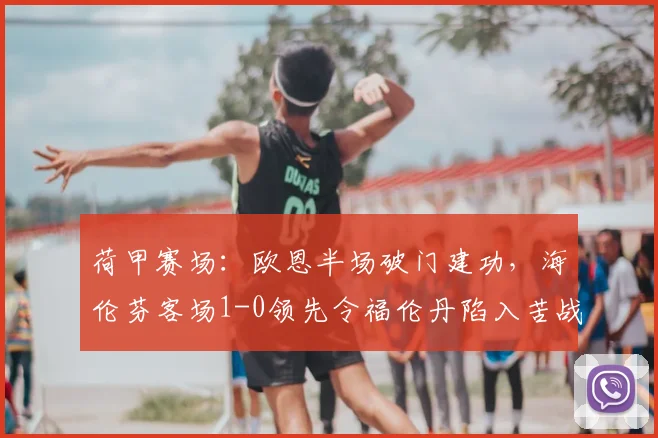 荷甲赛场：欧恩半场破门建功，海伦芬客场1-0领先令福伦丹陷入苦战