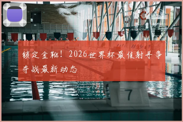 锁定金靴!2026世界杯最佳射手争夺战最新动态